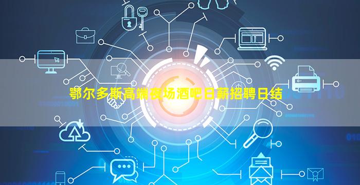 鄂尔多斯高端夜场酒吧日薪招聘日结